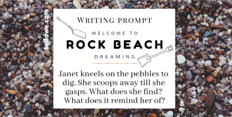 Writing Prompt 3. Welcome to Rock Beach Dreaming. Janet kneels on the pebbles to dig. She scoops away till she gasps. What does she find? What does it remind her of?